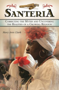 Title: Santería: Correcting the Myths and Uncovering the Realities of a Growing Religion, Author: Mary Ann Clark