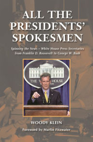 Title: All the Presidents' Spokesmen: Spinning the News--White House Press Secretaries from Franklin D. Roosevelt to George W. Bush, Author: Woody Klein