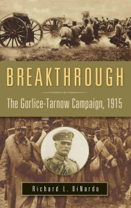 Title: Breakthrough: The Gorlice-Tarnow Campaign, 1915, Author: Richard L. DiNardo