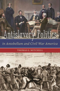 Title: Antislavery Politics in Antebellum and Civil War America, Author: Thomas G. Mitchell