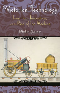 Title: Victorian Technology: Invention Innovation and the Rise of the Machine, Author: Herbert Sussman