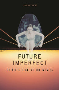 Title: Future Imperfect: Philip K. Dick at the Movies, Author: Jason P. Vest