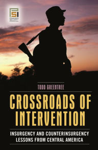 Title: Crossroads of Intervention: Insurgency and Counterinsurgency Lessons from Central America, Author: Todd Greentree