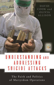 Title: Understanding and Addressing Suicide Attacks: The Faith and Politics of Martyrdom Operations, Author: David Cook