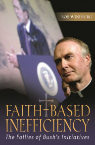 Title: Faith-Based Inefficiency: The Follies of Bush's Initiatives / Edition 1, Author: Bob Wineburg