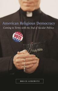 Title: American Religious Democracy: Coming to Terms with the End of Secular Politics, Author: Bruce Ledewitz