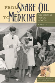 Title: From Snake Oil to Medicine: Pioneering Public Health, Author: R. Alton Lee