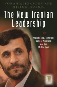 Title: The New Iranian Leadership: Ahmadinejad, Terrorism, Nuclear Ambition, and the Middle East, Author: Yonah Alexander