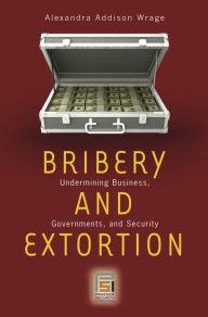 Title: Bribery and Extortion: Undermining Business, Governments, and Security, Author: Alexandra Addison Wrage