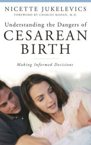 Title: Understanding the Dangers of Cesarean Birth: Making Informed Decisions, Author: Nicette Jukelevics