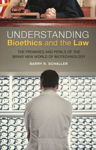 Title: Understanding Bioethics and the Law: The Promises and Perils of the Brave New World of Biotechnology, Author: Barry R. Schaller