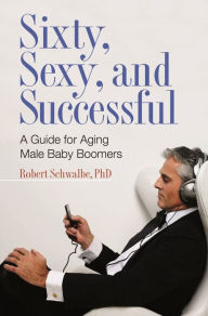 Title: Sixty, Sexy, and Successful: A Guide for Aging Male Baby Boomers, Author: Robert Schwalbe Ph.D.