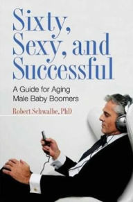 Title: Sixty, Sexy, and Successful: A Guide for Aging Male Baby Boomers, Author: Robert Schwalbe