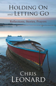 Title: Holding On and Letting Go - Reflections, Stories, Prayers, Author: Chris Leonard