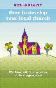 Title: How to Develop Your Local Church: Working With The Wisdom Of The Congregation, Author: Richard Impey