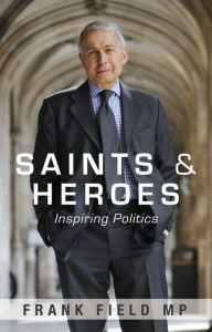 Title: Saints and Heroes: Inspiring politics, Author: Frank Field