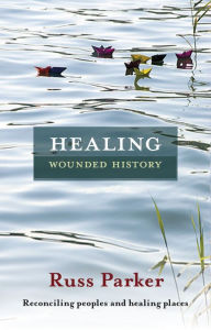 Title: Healing Wounded History: Reconciling Peoples And Healing Places, Author: Russ Parker