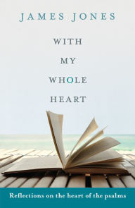 Title: With My Whole Heart: Reflections On The Heart Of The Psalms, Author: James Jones