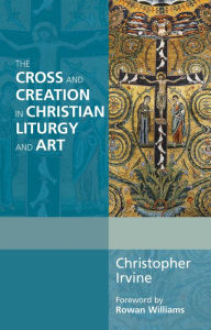 Title: The Cross and Creation in Christian Liturgy and Art, Author: Christopher Irvine