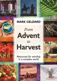 Title: From Advent to Harvest: Resources For Worship In A Complex World, Author: Mark Geldard
