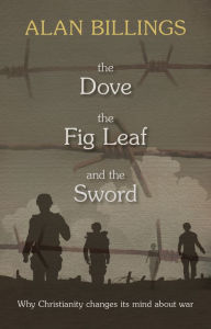 Title: The Dove, the Fig-Leaf and the Sword: Why Christianity changes its mind about war, Author: Alan Billings