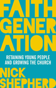 Title: Faith Generation: Retaining Young People And Growing The Church, Author: Nick Shepherd