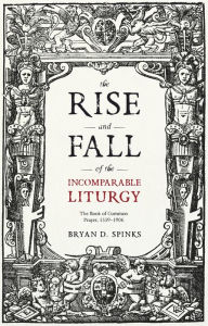 Title: The Rise and Fall of the Incomparable Liturgy: The Book of Common Prayer, 1559-1906, Author: Bryan D. Spinks