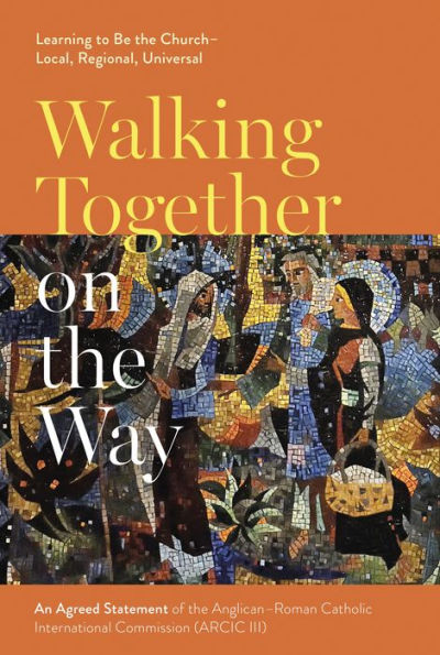 Walking Together on the Way: Learning to Be Church - Local, Regional, Universal: An Agreed Statement of Third Anglican-Roman Catholic International Commission (ARCIC III)