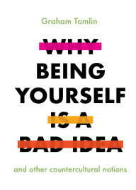 Title: Why Being Yourself Is a Bad Idea: And Other Countercultural Notions, Author: Graham Tomlin