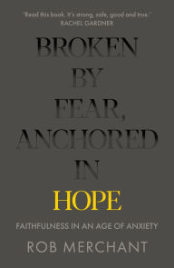 Title: Broken by Fear, Anchored in Hope: Faithfulness in an age of anxiety, Author: Rob Merchant