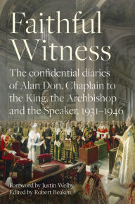 Title: Faithful Witness: The Confidential Diaries of Alan Don, Chaplain to the King, the Archbishop and the Speaker, 1931-1946, with a foreword by Archbishop Justin Welby, Author: Robert Beaken