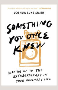 Title: Something You Once Knew: Waking up to the extraordinary in your ordinary life, Author: Joshua Luke Smith