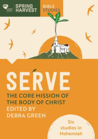 Title: Serve: The core mission of the body of Christ: Six studies in Nehemiah, Author: Debra Green