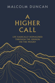 Title: A Higher Call: Life Radically Reimagined Through the Sermon on the Mount, Author: Malcolm Duncan