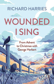 Title: Wounded I Sing: From Advent to Christmas with George Herbert, Author: Richard Harries