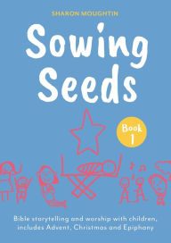 Title: Sowing Seeds Book 1: Bible Storytelling and Worship with Children, Includes Advent, Christmas and Epiphany, Author: Sharon Moughtin-Mumby