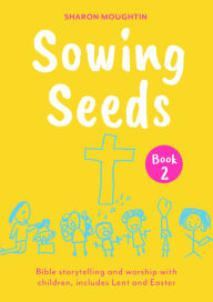 Title: Sowing Seeds Book 2: Bible Storytelling and Worship with Children, Includes Lent and Easter, Author: Sharon Moughtin-Mumby