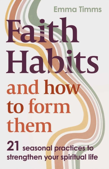 Faith Habits and How to Form Them: 21 seasonal practices strengthen your spiritual life