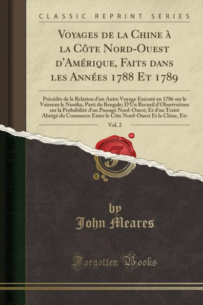 Voyages de la Chine à Côte Nord-Ouest d'Amérique, Faits dans les Années 1788 Et 1789, Vol. 2: Précédés Relation D'Un Autre Voyage Exécuté en 1786 sur le Vaisseau Nootka, Parti du Bengale; Recueil d'Observations Probabilit