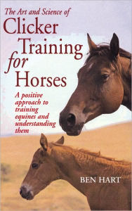 Title: The Art and Science of Clicker Training for Horses: A Positive Approach to Training Equines and Understanding Them, Author: Ben Hart