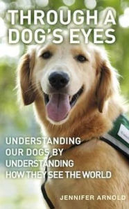 Title: Through a Dog's Eyes: Understanding Our Dogs by Understanding How They See the World, Author: Jennifer Arnold