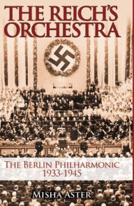 Title: The Reich's Orchestra: The Berlin Philharmonic 1933-1945, Author: Misha Aster