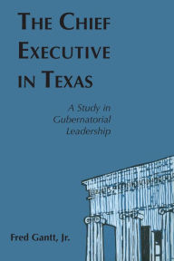 Title: The Chief Executive In Texas: A Study in Gubernatorial Leadership, Author: Fred Gantt Jr.