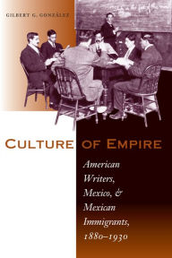 Title: Culture of Empire: American Writers, Mexico, and Mexican Immigrants, 1880-1930 / Edition 1, Author: Gilbert G. González