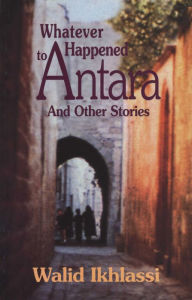 Title: Whatever Happened to Antara?: And Other Stories, Author: Walid Ikhlassi