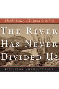 Title: The River Has Never Divided Us: A Border History of La Junta de los Rios, Author: Jefferson Morgenthaler