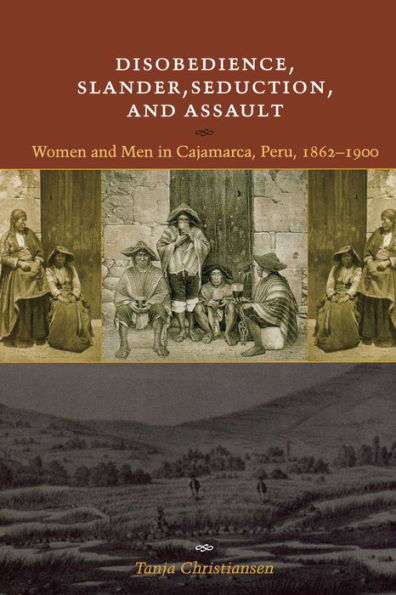 Disobedience, Slander, Seduction, and Assault: Women and Men in Cajamarca, Peru, 1862-1900 / Edition 1