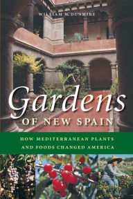 Title: Gardens of New Spain: How Mediterranean Plants and Foods Changed America, Author: William W. Dunmire