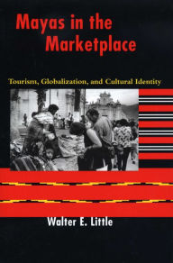 Title: Mayas in the Marketplace: Tourism, Globalization, and Cultural Identity / Edition 1, Author: Walter E. Little