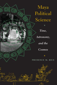 Title: Maya Political Science: Time, Astronomy, and the Cosmos, Author: Prudence M. Rice